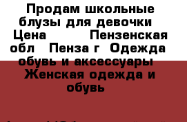 Продам школьные блузы для девочки › Цена ­ 100 - Пензенская обл., Пенза г. Одежда, обувь и аксессуары » Женская одежда и обувь   